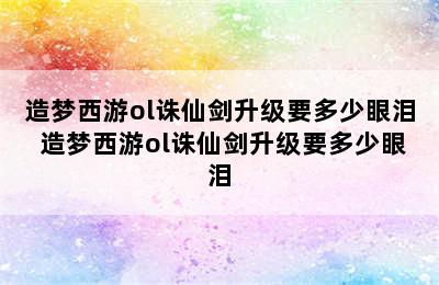 造梦西游ol诛仙剑升级要多少眼泪 造梦西游ol诛仙剑升级要多少眼泪